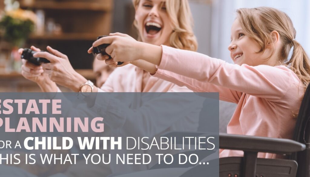ESTATE PLANNING FOR A CHILD WITH DISABILITIES THIS IS WHAT YOU NEED TO DO-HaimanHogue ESTATE PLANNING FOR A CHILD WITH DISABILITIES THIS IS WHAT YOU NEED TO DO-HaimanHogue