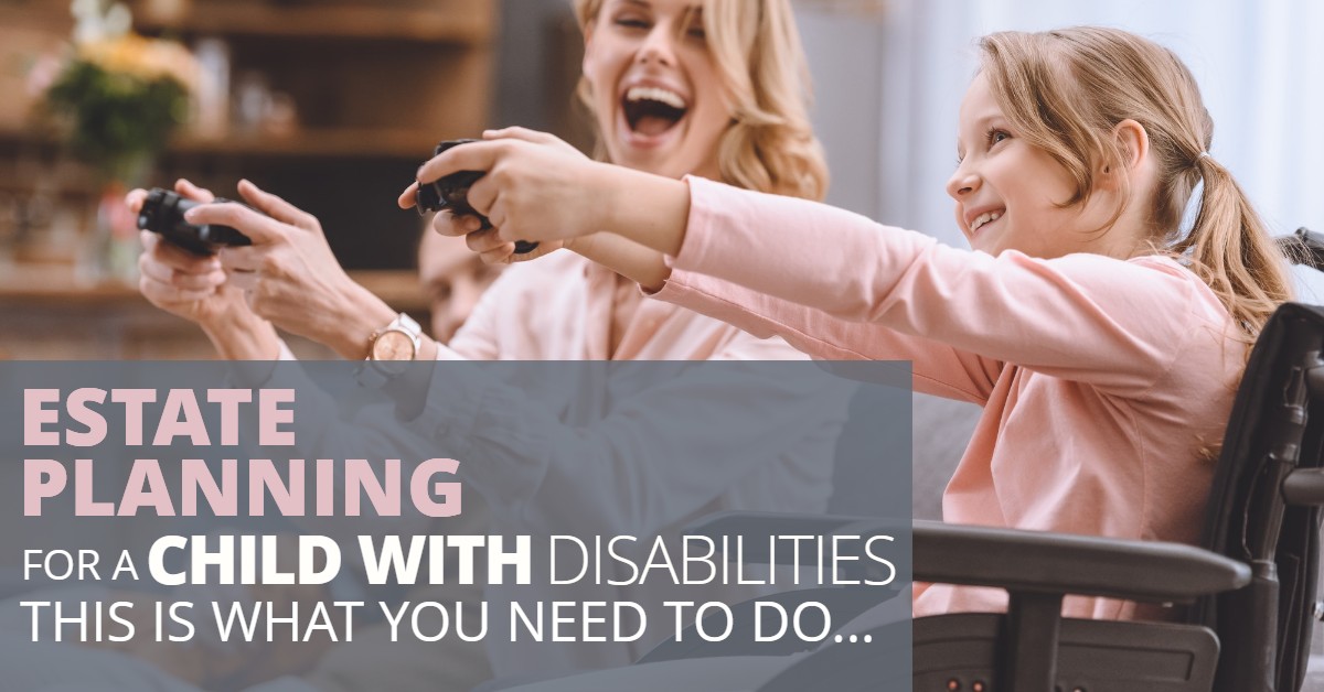 ESTATE PLANNING FOR A CHILD WITH DISABILITIES THIS IS WHAT YOU NEED TO DO-HaimanHogue